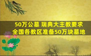 50万公墓 瑞典大主教要求全国各教区准备50万块墓地